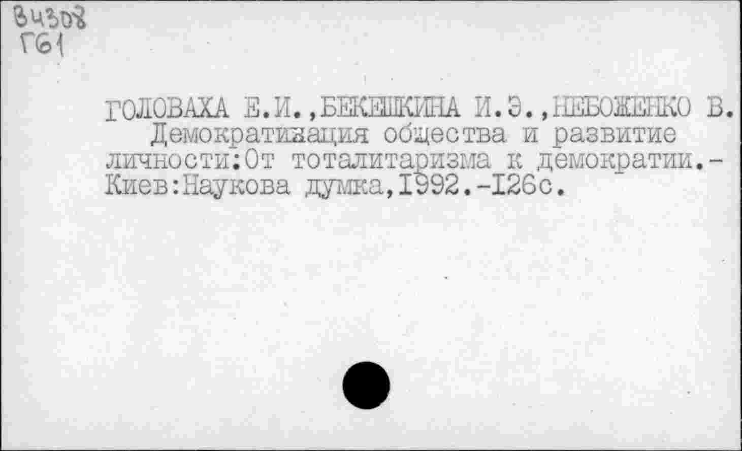 ﻿ГОЛОВАХА Е.И.,БЕКЕШКИНА И.Э.,НЕБОЖЕВКО В.
Демократизация общества, и развитие личности;От тоталитаризма к демократии.-Киев:Наукова думка,1092.-126с.